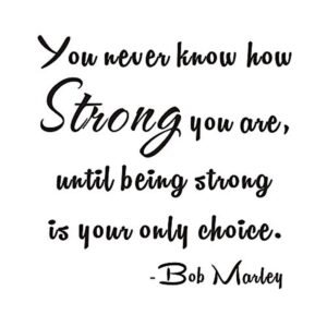 Bob Marley quote: you never know how strong you are until being strong is your only choice