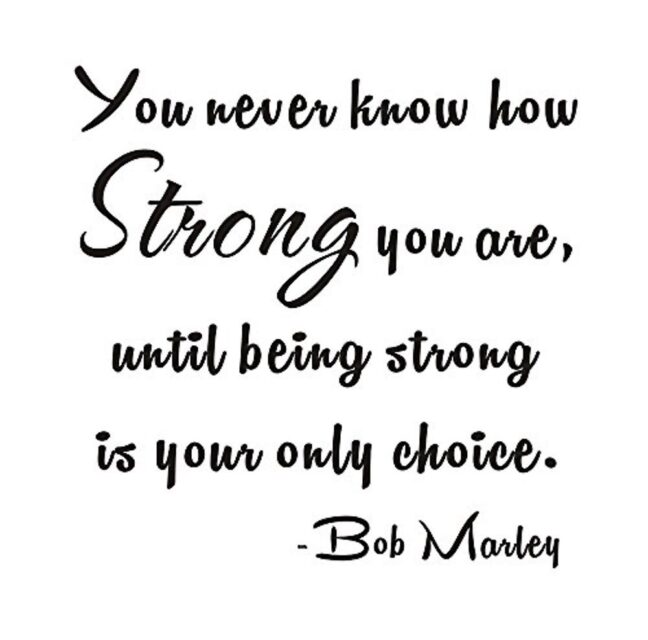 Bob Marley quote: you never know how strong you are until being strong is your only choice